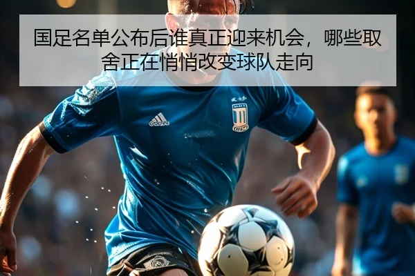 国足名单公布后谁真正迎来机会，哪些取舍正在悄悄改变球队走向